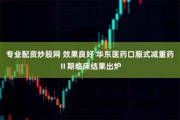 专业配资炒股网 效果良好 华东医药口服式减重药Ⅱ期临床结果出炉