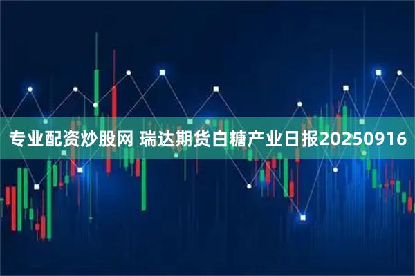 专业配资炒股网 瑞达期货白糖产业日报20250916