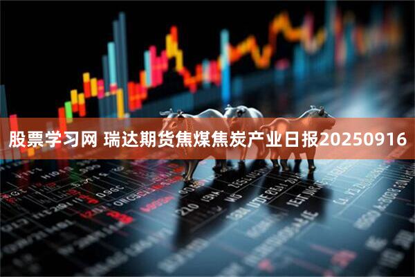 股票学习网 瑞达期货焦煤焦炭产业日报20250916