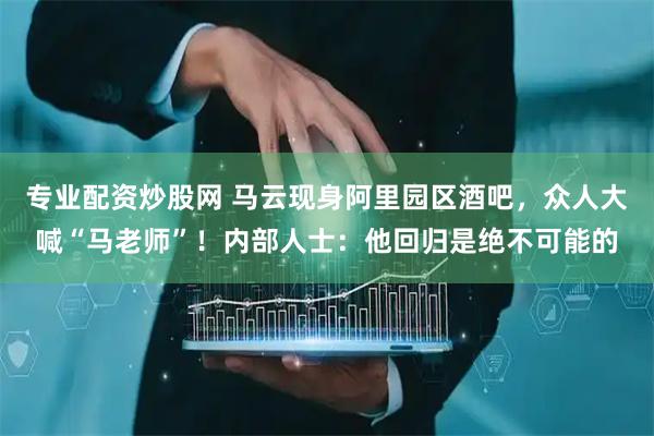 专业配资炒股网 马云现身阿里园区酒吧，众人大喊“马老师”！内部人士：他回归是绝不可能的
