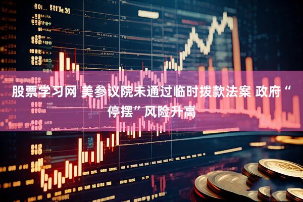 股票学习网 美参议院未通过临时拨款法案 政府“停摆”风险升高