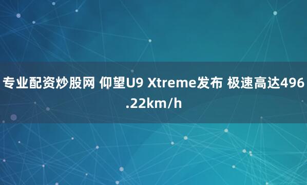 专业配资炒股网 仰望U9 Xtreme发布 极速高达496.22km/h