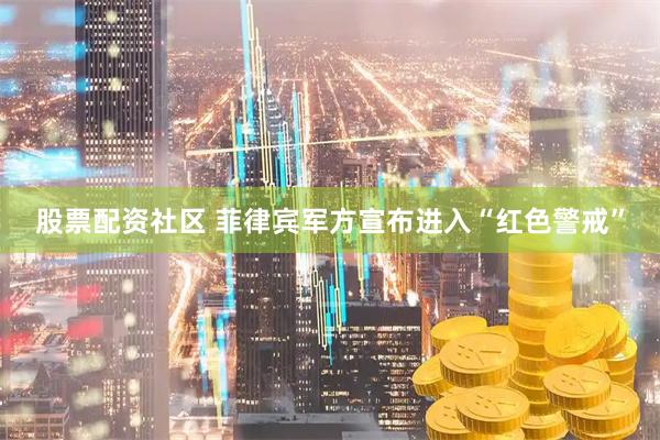 股票配资社区 菲律宾军方宣布进入“红色警戒”