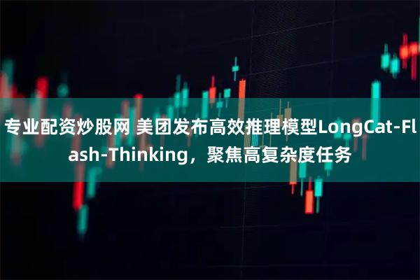 专业配资炒股网 美团发布高效推理模型LongCat-Flash-Thinking，聚焦高复杂度任务