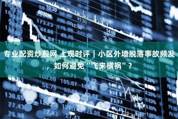 专业配资炒股网 上观时评｜小区外墙脱落事故频发，如何避免“飞来横祸”？
