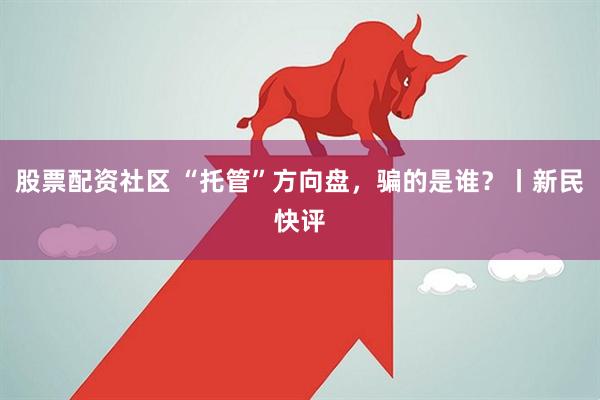 股票配资社区 “托管”方向盘，骗的是谁？丨新民快评