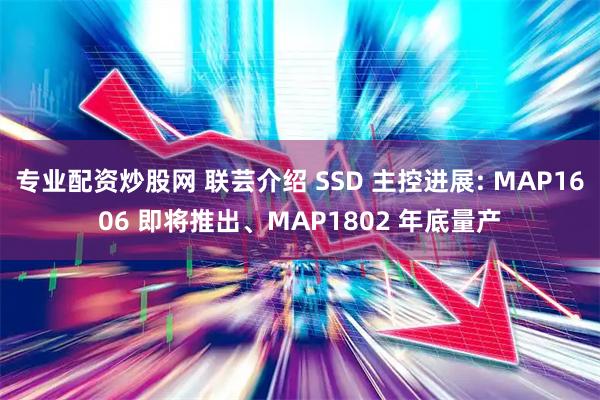 专业配资炒股网 联芸介绍 SSD 主控进展: MAP1606 即将推出、MAP1802 年底量产