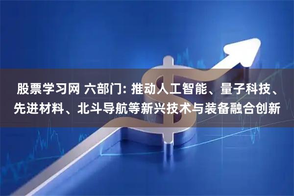 股票学习网 六部门: 推动人工智能、量子科技、先进材料、北斗导航等新兴技术与装备融合创新