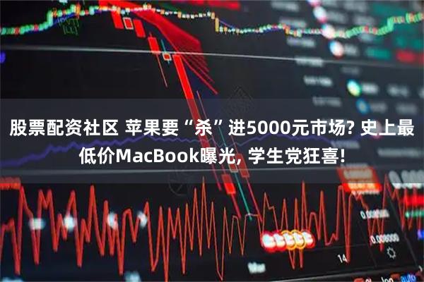 股票配资社区 苹果要“杀”进5000元市场? 史上最低价MacBook曝光, 学生党狂喜!