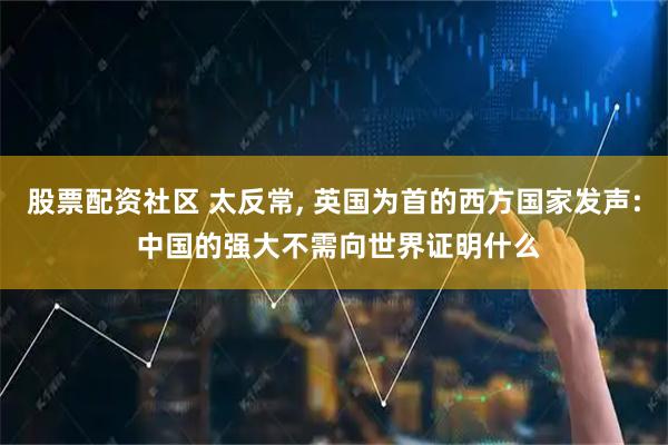 股票配资社区 太反常, 英国为首的西方国家发声: 中国的强大不需向世界证明什么