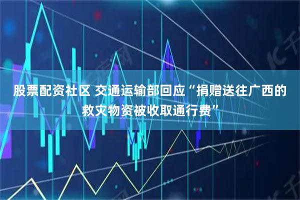 股票配资社区 交通运输部回应“捐赠送往广西的救灾物资被收取通行费”