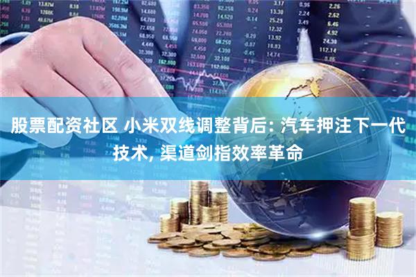 股票配资社区 小米双线调整背后: 汽车押注下一代技术, 渠道剑指效率革命