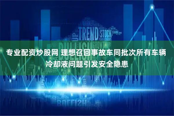 专业配资炒股网 理想召回事故车同批次所有车辆 冷却液问题引发安全隐患