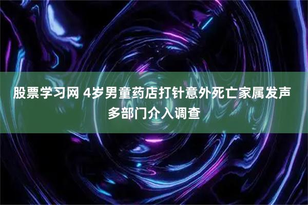 股票学习网 4岁男童药店打针意外死亡家属发声 多部门介入调查