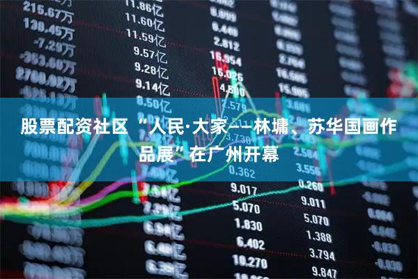 股票配资社区 “人民·大家——林墉、苏华国画作品展”在广州开幕