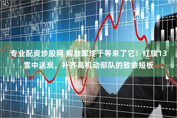 专业配资炒股网 解放军终于等来了它！红旗13雪中送炭，补齐高机动部队的致命短板