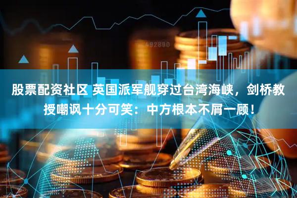 股票配资社区 英国派军舰穿过台湾海峡，剑桥教授嘲讽十分可笑：中方根本不屑一顾！