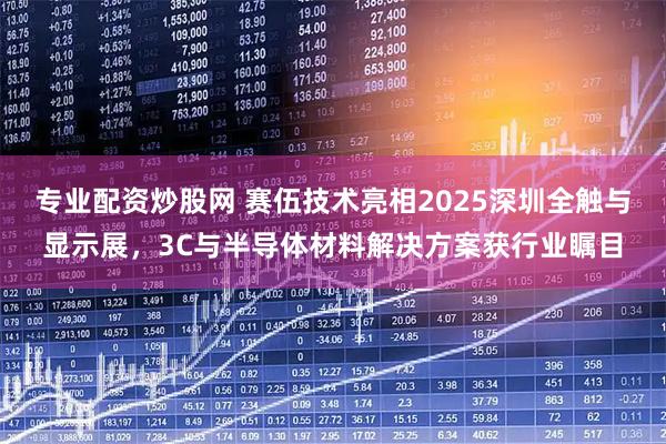 专业配资炒股网 赛伍技术亮相2025深圳全触与显示展，3C与半导体材料解决方案获行业瞩目
