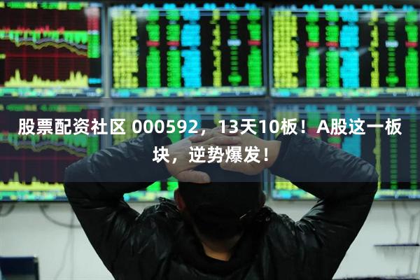 股票配资社区 000592，13天10板！A股这一板块，逆势爆发！