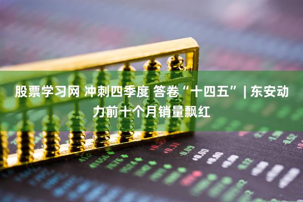 股票学习网 冲刺四季度 答卷“十四五” | 东安动力前十个月销量飘红