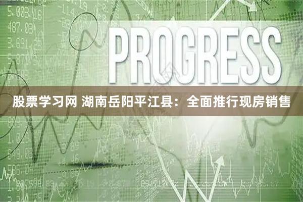 股票学习网 湖南岳阳平江县：全面推行现房销售
