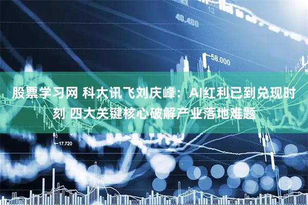 股票学习网 科大讯飞刘庆峰：AI红利已到兑现时刻 四大关键核心破解产业落地难题