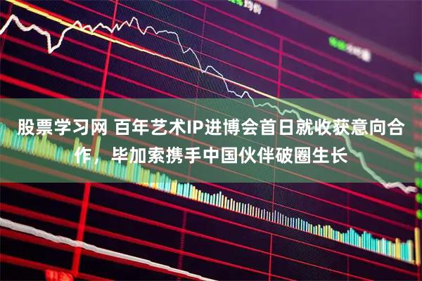 股票学习网 百年艺术IP进博会首日就收获意向合作，毕加索携手中国伙伴破圈生长