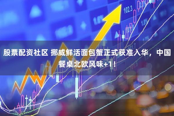 股票配资社区 挪威鲜活面包蟹正式获准入华，中国餐桌北欧风味+1！
