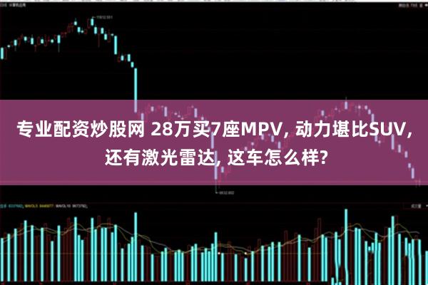 专业配资炒股网 28万买7座MPV, 动力堪比SUV, 还有激光雷达, 这车怎么样?
