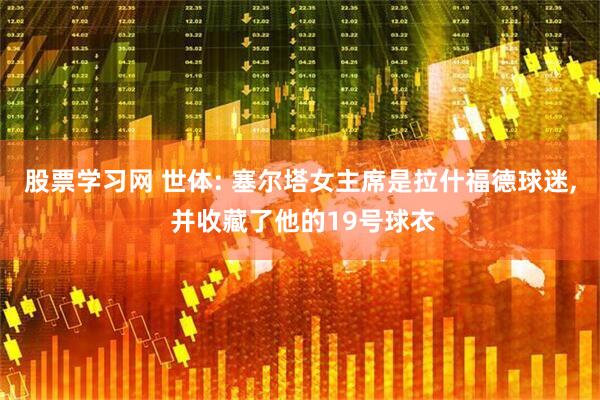 股票学习网 世体: 塞尔塔女主席是拉什福德球迷, 并收藏了他的19号球衣