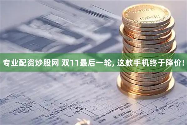 专业配资炒股网 双11最后一轮, 这款手机终于降价!