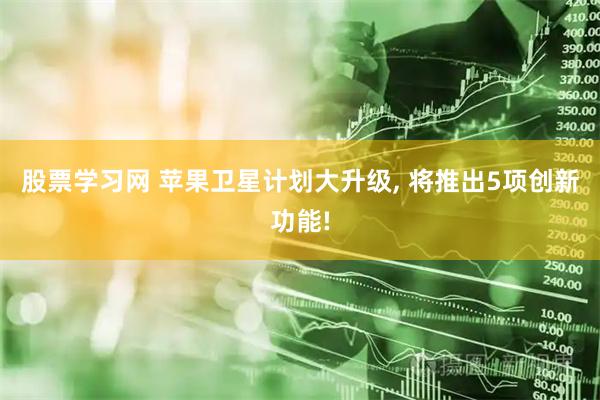 股票学习网 苹果卫星计划大升级, 将推出5项创新功能!