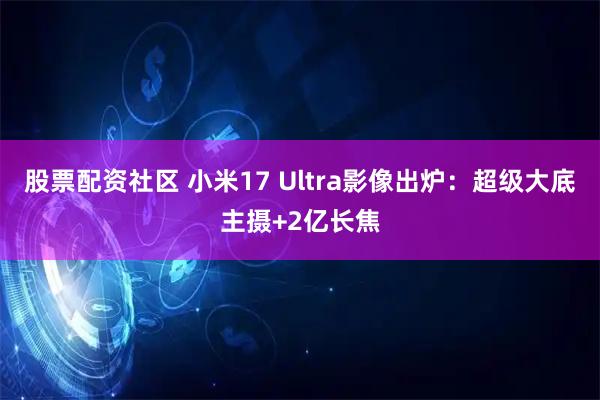 股票配资社区 小米17 Ultra影像出炉：超级大底主摄+2亿长焦