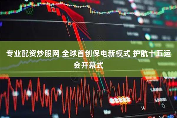 专业配资炒股网 全球首创保电新模式 护航十五运会开幕式