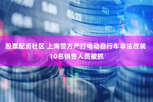 股票配资社区 上海警方严打电动自行车非法改装 10名销售人员被抓