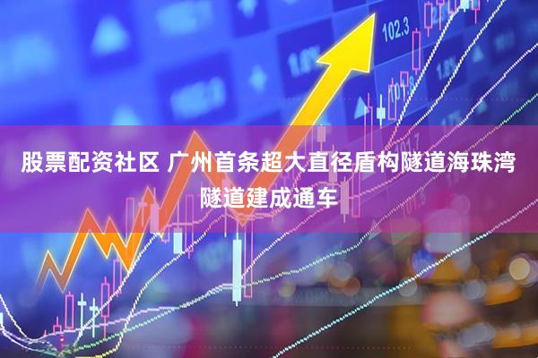 股票配资社区 广州首条超大直径盾构隧道海珠湾隧道建成通车