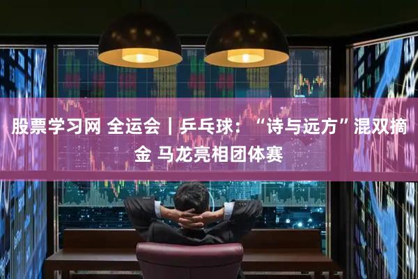 股票学习网 全运会｜乒乓球：“诗与远方”混双摘金 马龙亮相团体赛