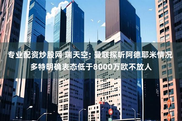 专业配资炒股网 瑞天空: 曼联探听阿德耶米情况 多特明确表态低于8000万欧不放人