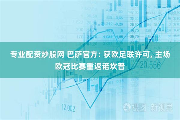 专业配资炒股网 巴萨官方: 获欧足联许可, 主场欧冠比赛重返诺坎普
