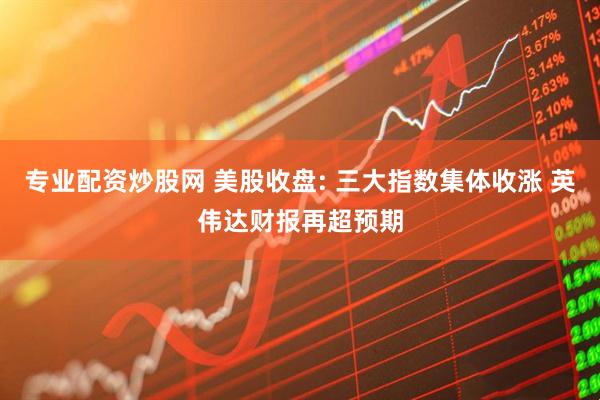 专业配资炒股网 美股收盘: 三大指数集体收涨 英伟达财报再超预期
