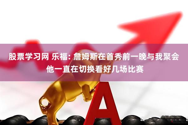 股票学习网 乐福: 詹姆斯在首秀前一晚与我聚会 他一直在切换看好几场比赛