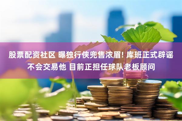 股票配资社区 曝独行侠兜售浓眉! 库班正式辟谣不会交易他 目前正担任球队老板顾问