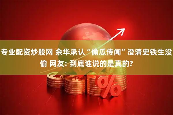 专业配资炒股网 余华承认“偷瓜传闻”澄清史铁生没偷 网友: 到底谁说的是真的?