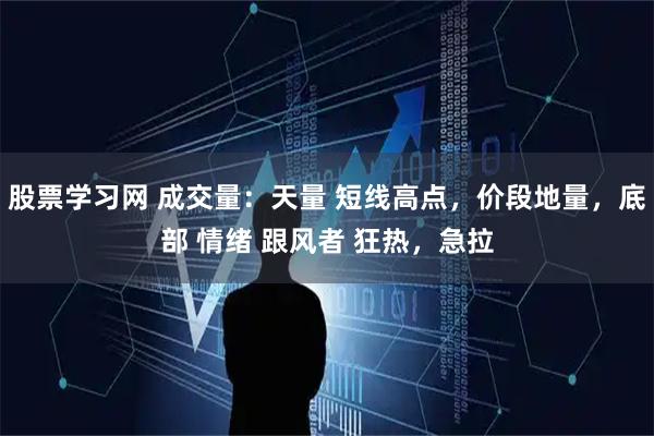 股票学习网 成交量：天量 短线高点，价段地量，底部 情绪 跟风者 狂热，急拉
