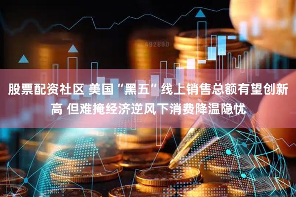 股票配资社区 美国“黑五”线上销售总额有望创新高 但难掩经济逆风下消费降温隐忧