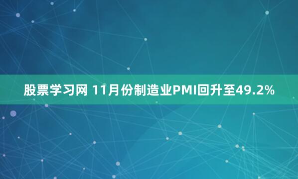 股票学习网 11月份制造业PMI回升至49.2%