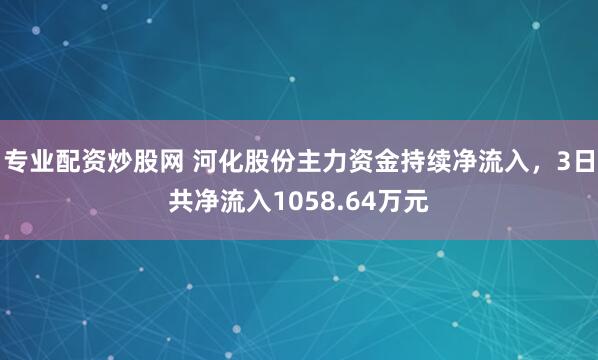 专业配资炒股网 河化股份主力资金持续净流入，3日共净流入1058.64万元