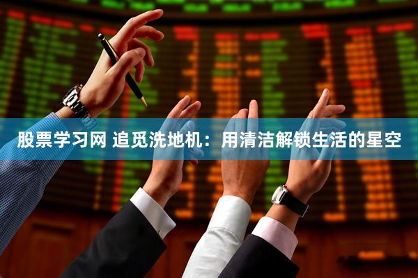 股票学习网 追觅洗地机：用清洁解锁生活的星空