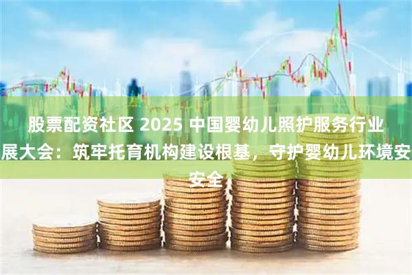 股票配资社区 2025 中国婴幼儿照护服务行业发展大会：筑牢托育机构建设根基，守护婴幼儿环境安全
