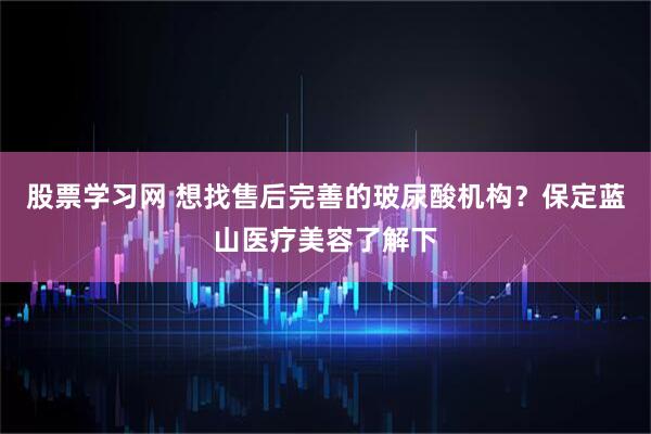 股票学习网 想找售后完善的玻尿酸机构？保定蓝山医疗美容了解下